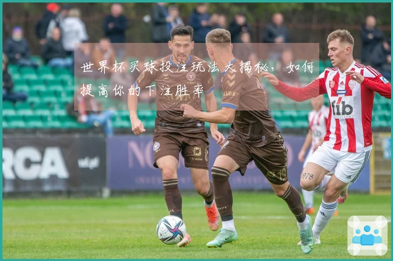 世界杯买球投注玩法大揭秘，如何提高你的下注胜率