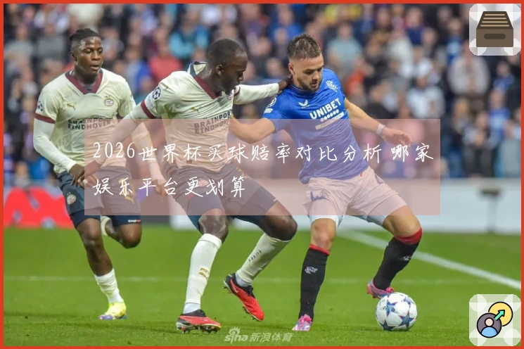 2026世界杯买球赔率对比分析 哪家娱乐平台更划算