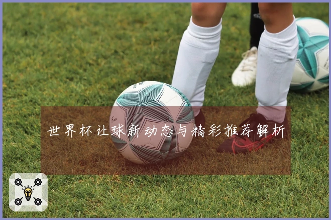 世界杯让球新动态与精彩推荐解析