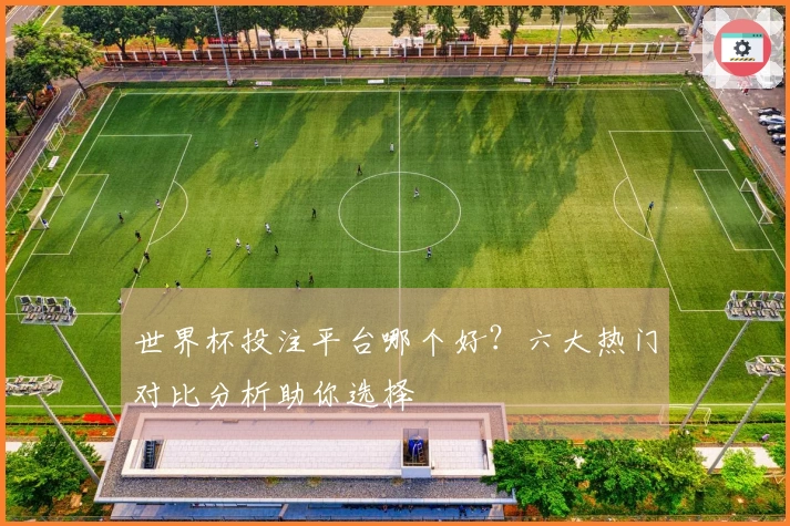 世界杯投注平台哪个好？六大热门对比分析助你选择