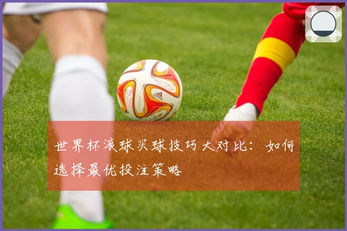 世界杯滚球买球技巧大对比：如何选择最优投注策略