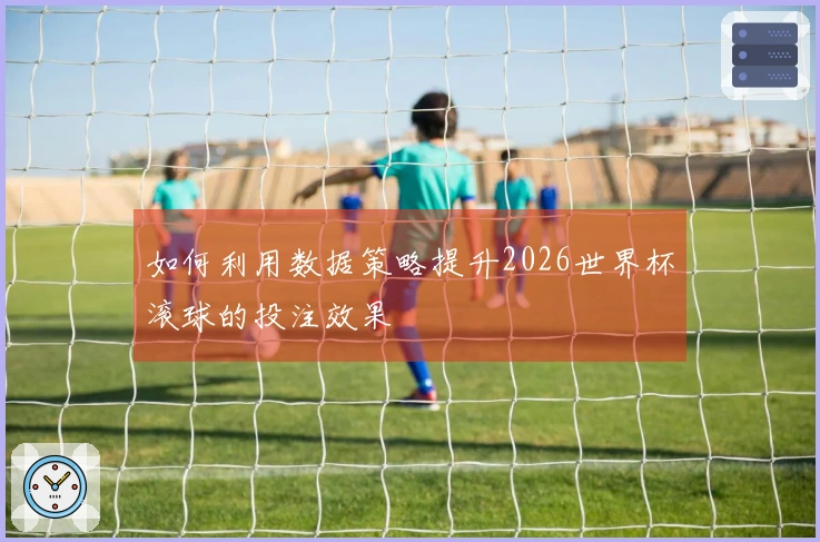如何利用数据策略提升2026世界杯滚球的投注效果