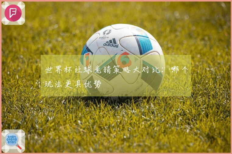 世界杯让球竞猜策略大对比:哪个玩法更具优势