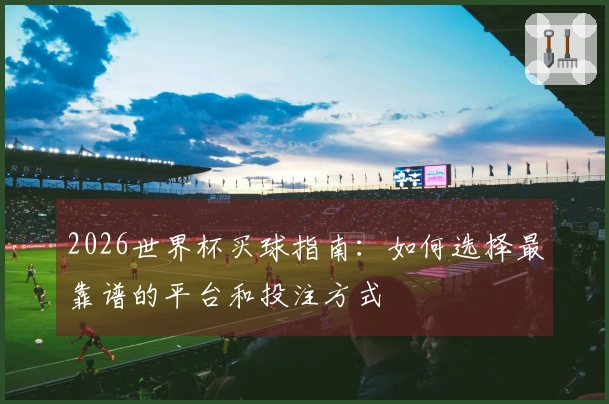 2026世界杯买球指南：如何选择最靠谱的平台和投注方式