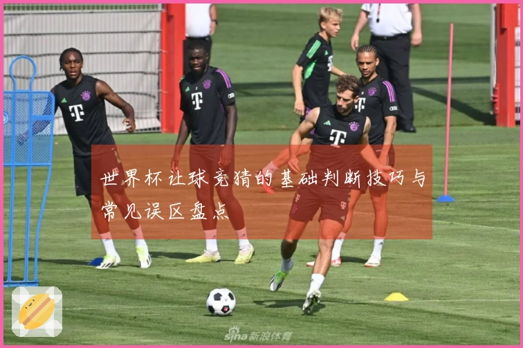 世界杯让球竞猜的基础判断技巧与常见误区盘点