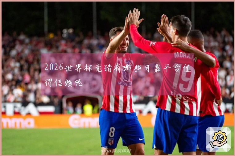 2026世界杯竞猜有哪些可靠平台值得信赖呢