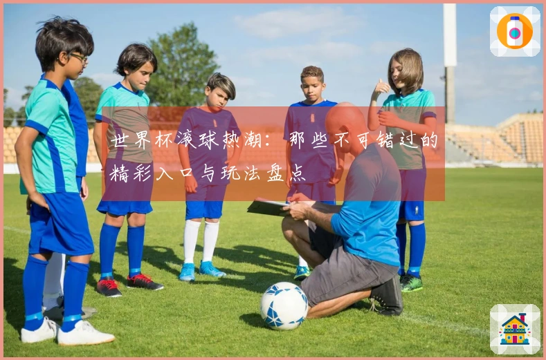 世界杯滚球热潮：那些不可错过的精彩入口与玩法盘点