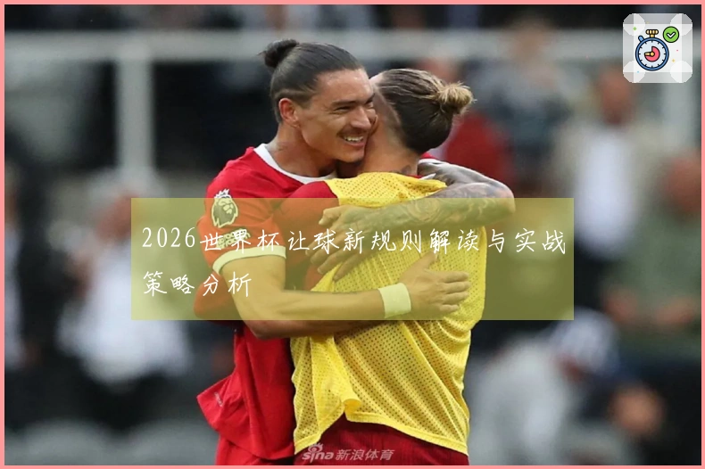 2026世界杯让球新规则解读与实战策略分析