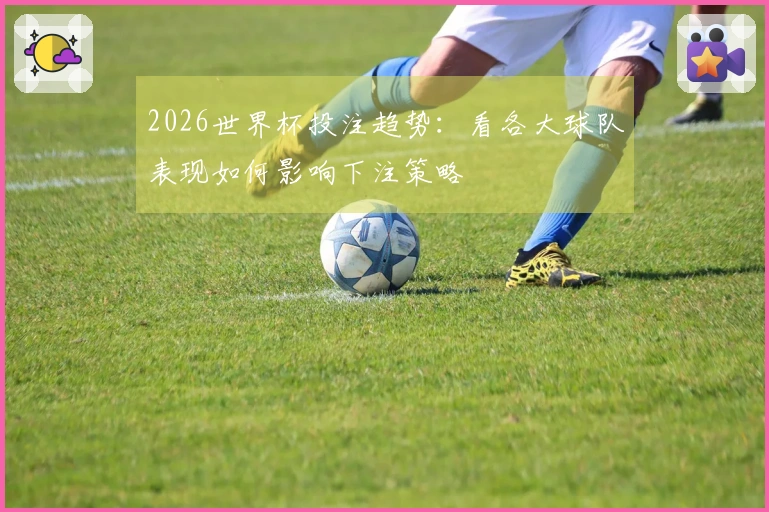 2026世界杯投注趋势：看各大球队表现如何影响下注策略
