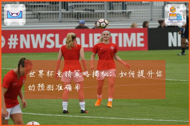 世界杯竞猜策略揭秘：如何提升你的预测准确率