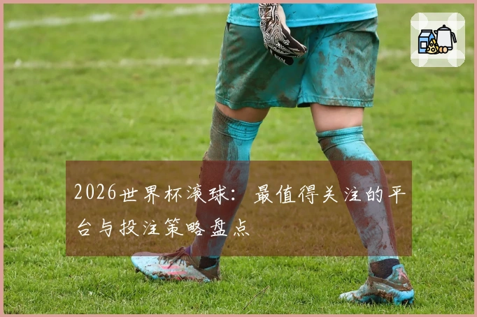2026世界杯滚球：最值得关注的平台与投注策略盘点