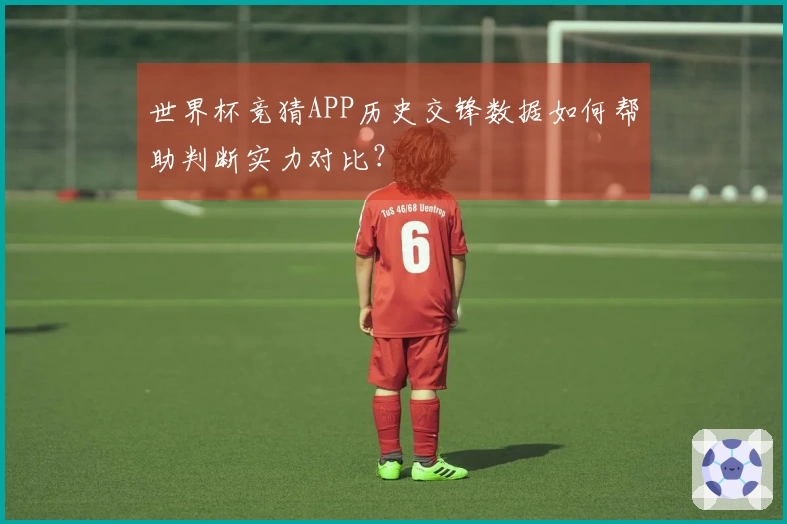 世界杯竞猜APP历史交锋数据如何帮助判断实力对比？