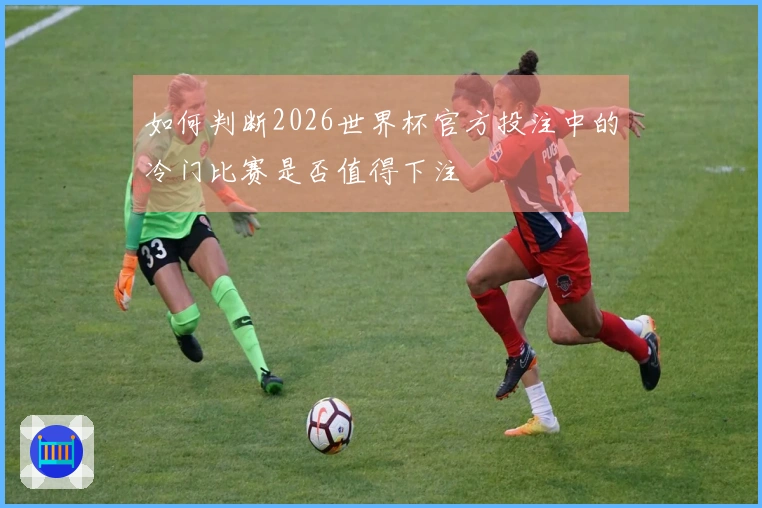 如何判断2026世界杯官方投注中的冷门比赛是否值得下注