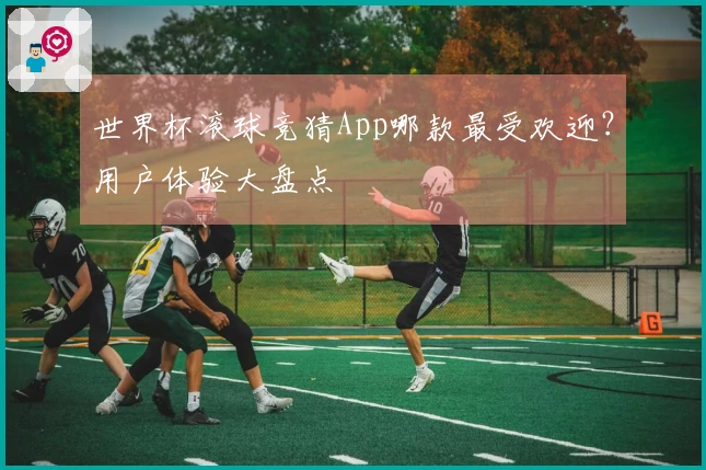 世界杯滚球竞猜App哪款最受欢迎？用户体验大盘点