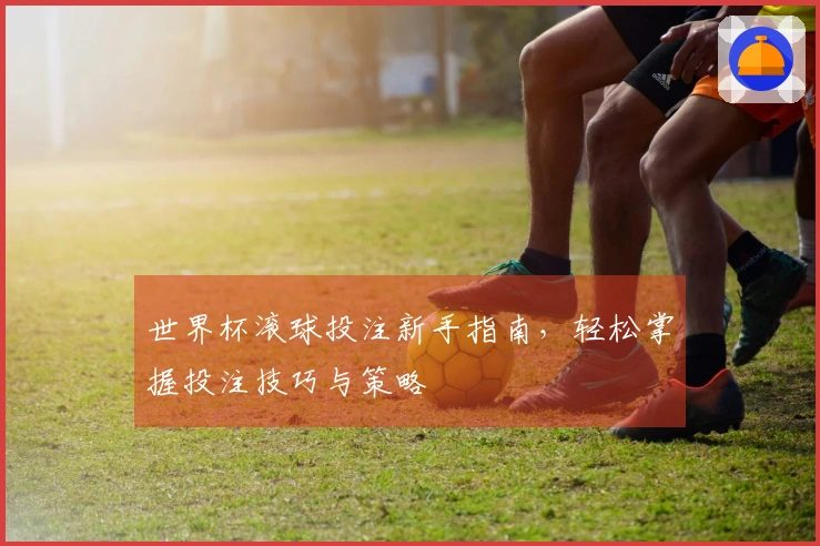 世界杯滚球投注新手指南，轻松掌握投注技巧与策略