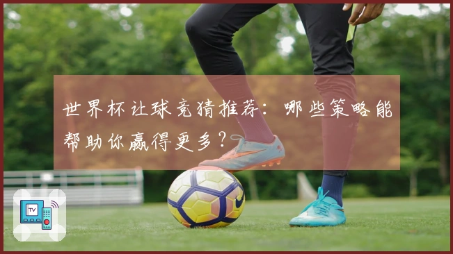 世界杯让球竞猜推荐：哪些策略能帮助你赢得更多？