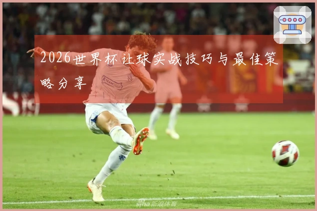2026世界杯让球实战技巧与最佳策略分享