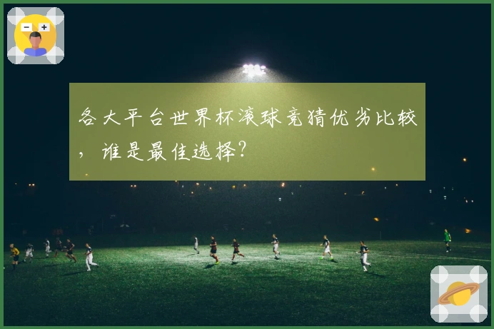 各大平台世界杯滚球竞猜优劣比较，谁是最佳选择？