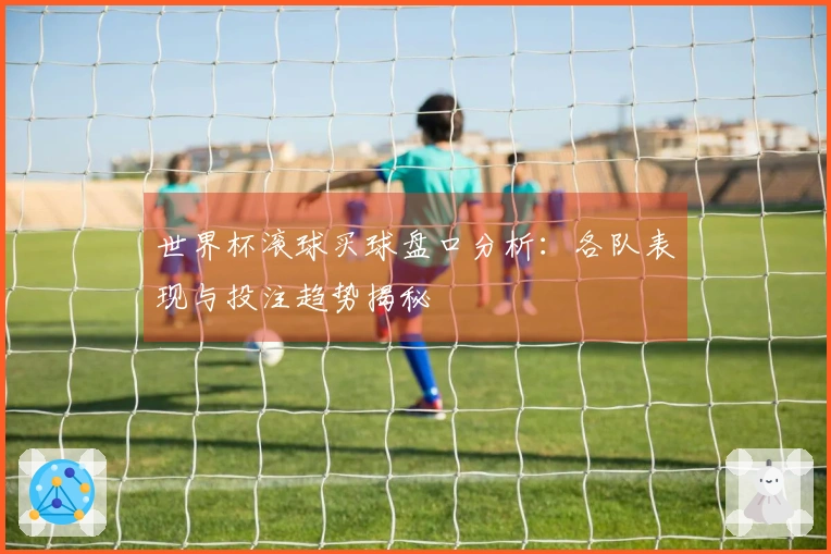 世界杯滚球买球盘口分析：各队表现与投注趋势揭秘