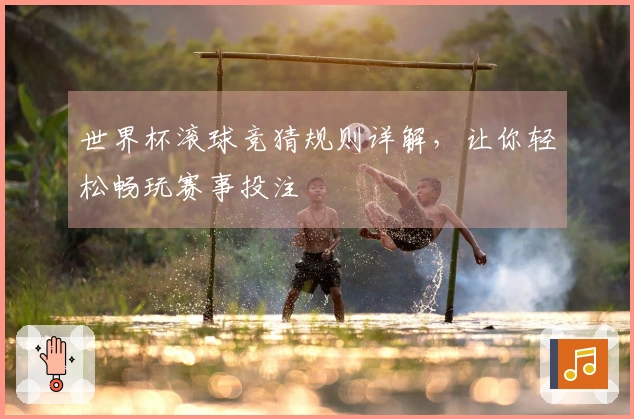 世界杯滚球竞猜规则详解,让你轻松畅玩赛事投注