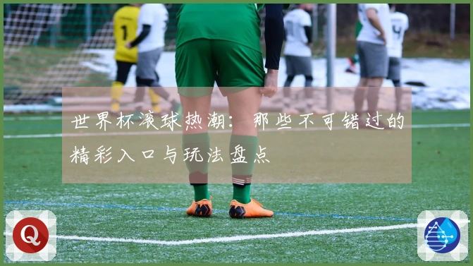 世界杯滚球热潮：那些不可错过的精彩入口与玩法盘点