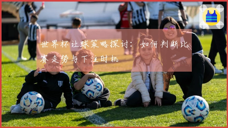 世界杯让球策略探讨：如何判断比赛走势与下注时机