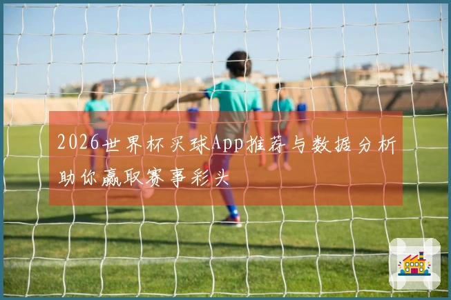 2026世界杯买球App推荐与数据分析助你赢取赛事彩头