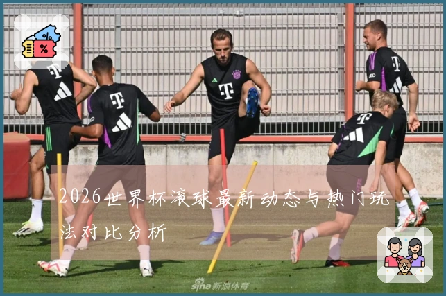 2026世界杯滚球最新动态与热门玩法对比分析