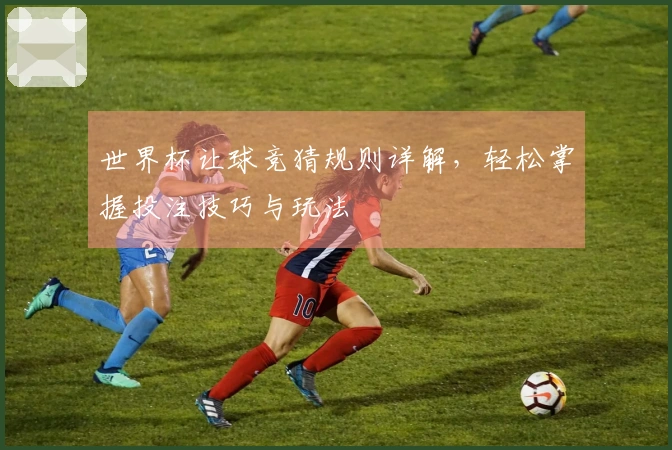 世界杯让球竞猜规则详解，轻松掌握投注技巧与玩法