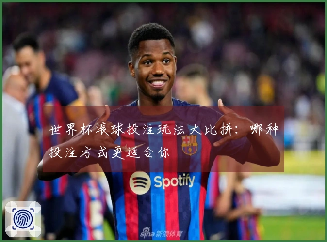 世界杯滚球投注玩法大比拼：哪种投注方式更适合你
