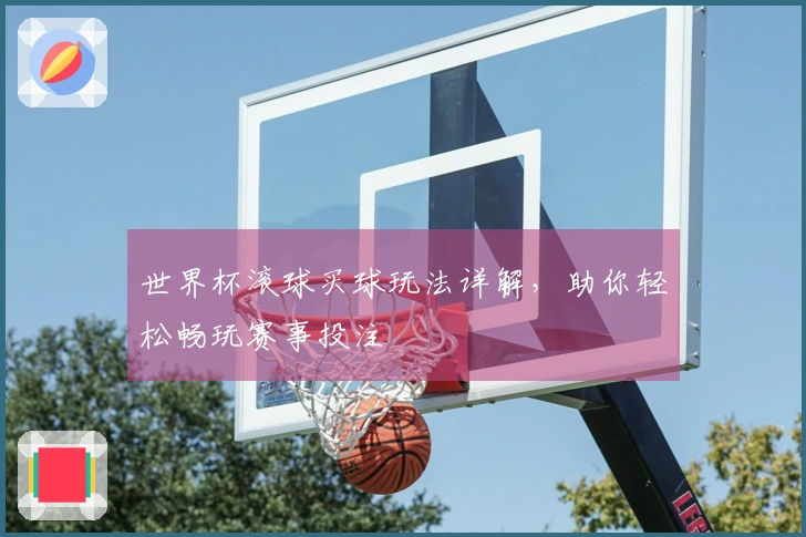 世界杯滚球买球玩法详解,助你轻松畅玩赛事投注