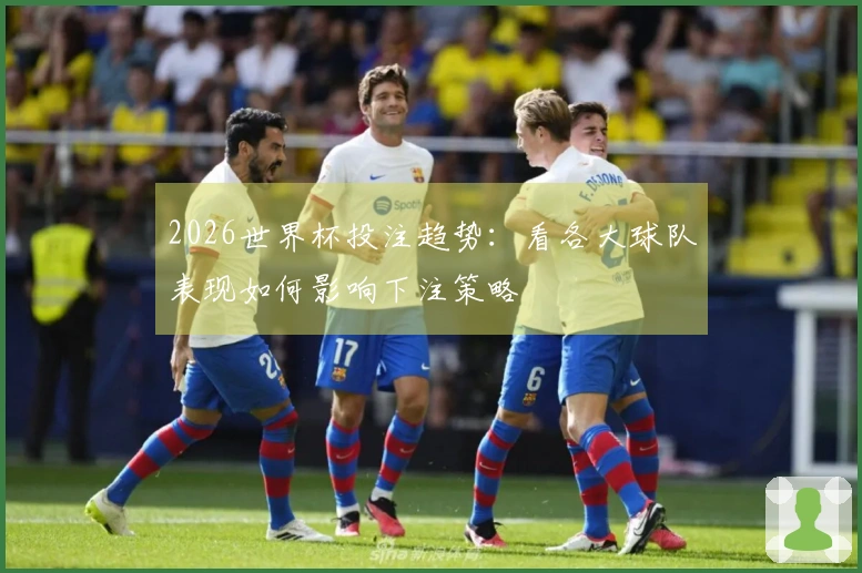 2026世界杯投注趋势：看各大球队表现如何影响下注策略