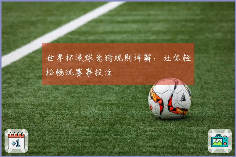 世界杯滚球竞猜规则详解，让你轻松畅玩赛事投注