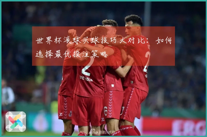 世界杯滚球买球技巧大对比:如何选择最优投注策略
