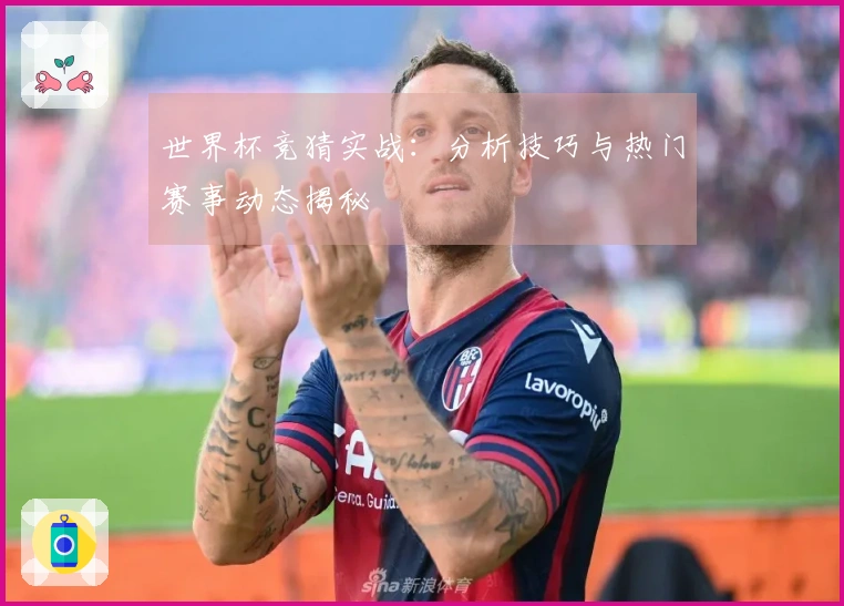 世界杯竞猜实战：分析技巧与热门赛事动态揭秘