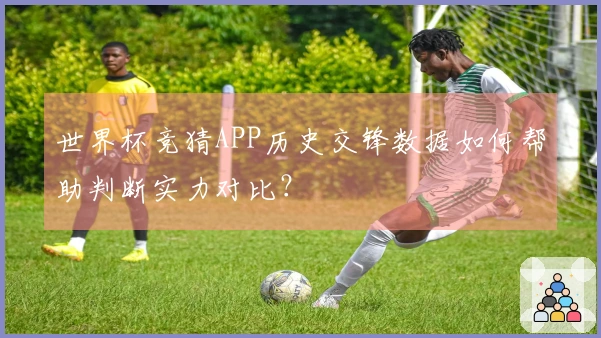 世界杯竞猜APP历史交锋数据如何帮助判断实力对比？