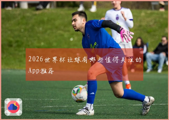 2026世界杯让球有哪些值得关注的App推荐