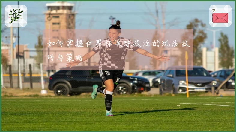 如何掌握世界杯滚球投注的玩法技巧与策略