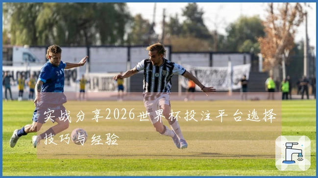 实战分享2026世界杯投注平台选择技巧与经验