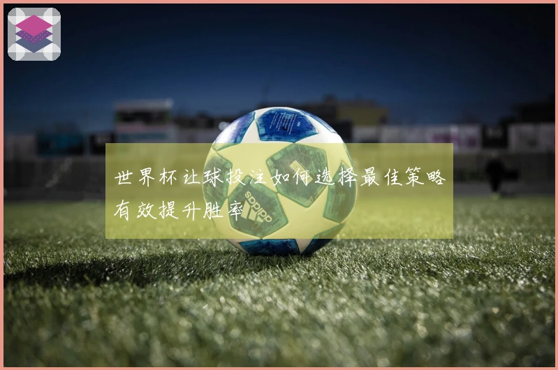 世界杯让球投注如何选择最佳策略有效提升胜率