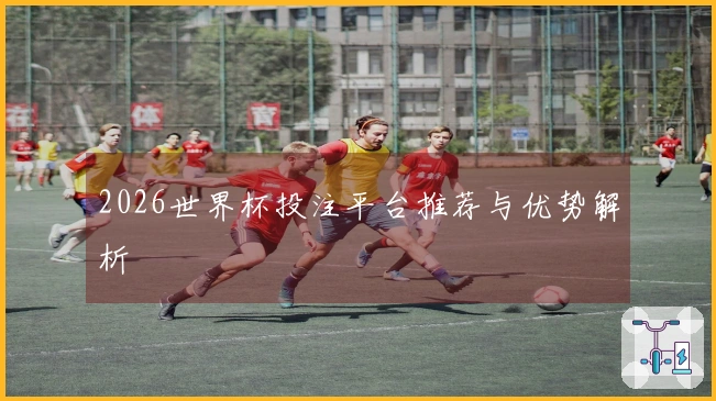 2026世界杯投注平台推荐与优势解析
