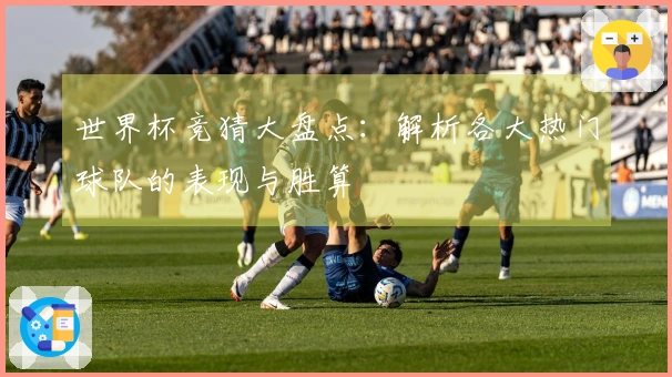 世界杯竞猜大盘点：解析各大热门球队的表现与胜算