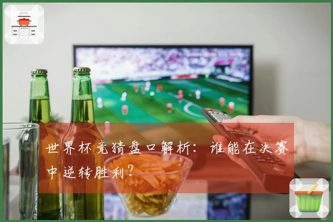 世界杯竞猜盘口解析：谁能在决赛中逆转胜利？
