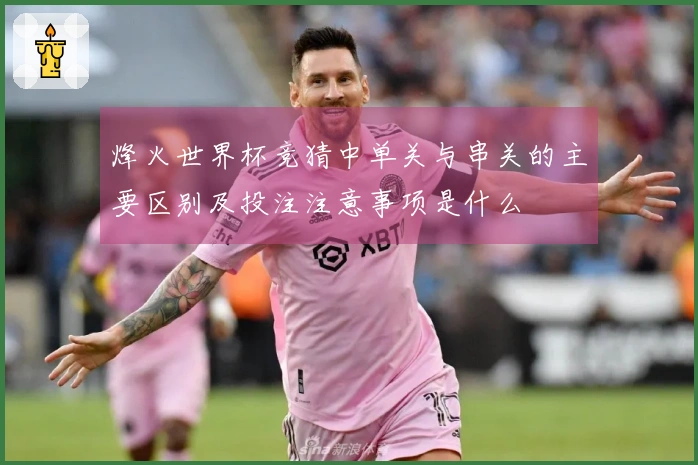 烽火世界杯竞猜中单关与串关的主要区别及投注注意事项是什么