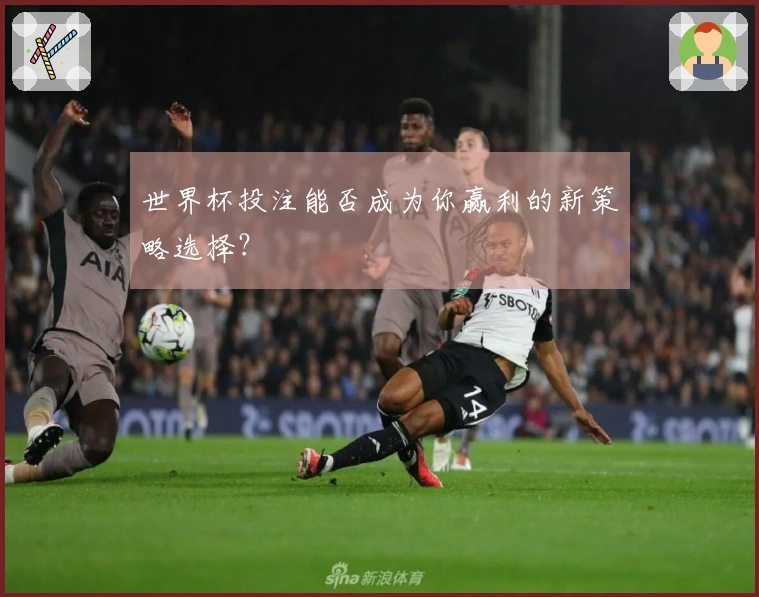 世界杯投注能否成为你赢利的新策略选择?
