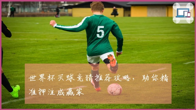 世界杯买球竞猜推荐攻略，助你精准押注成赢家