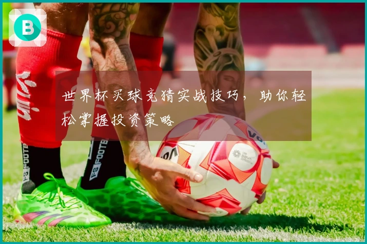 世界杯买球竞猜实战技巧，助你轻松掌握投资策略