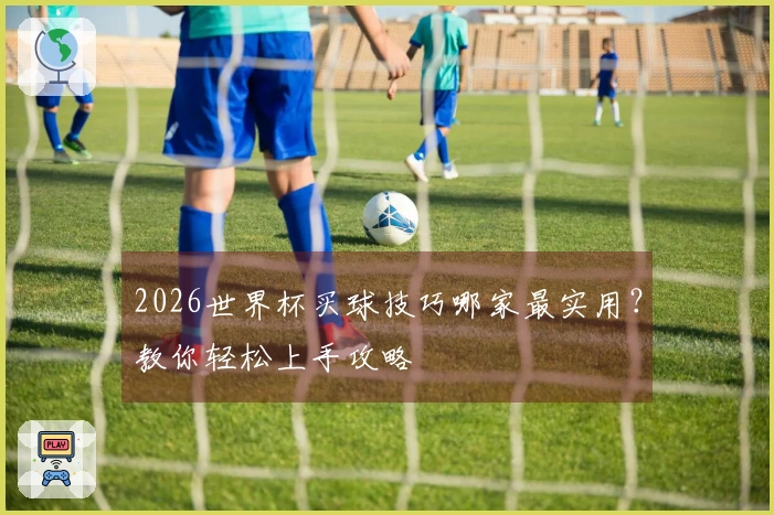 2026世界杯买球技巧哪家最实用？教你轻松上手攻略