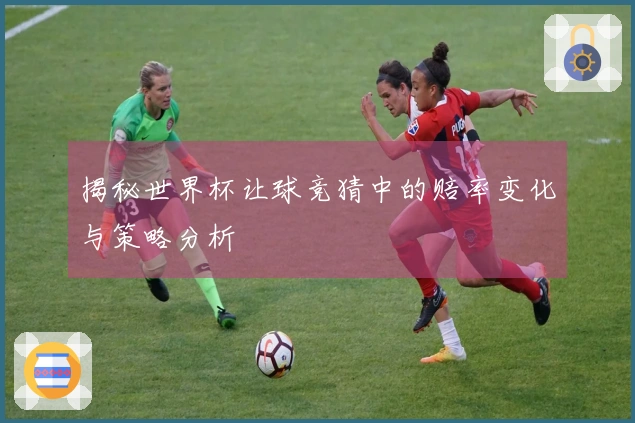 揭秘世界杯让球竞猜中的赔率变化与策略分析