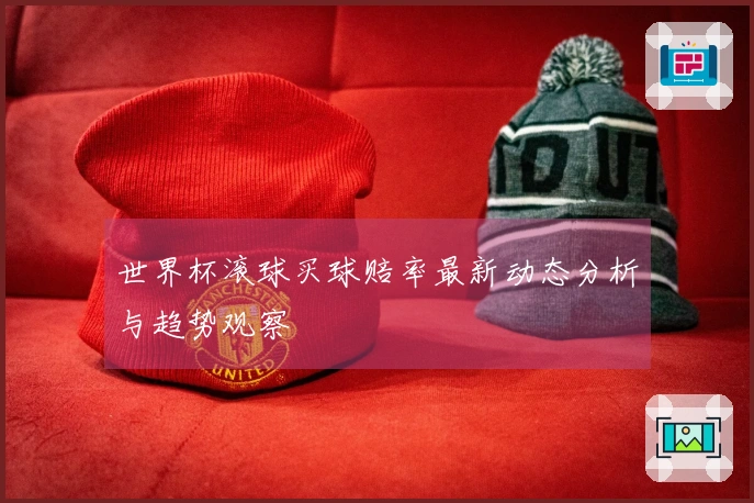 世界杯滚球买球赔率最新动态分析与趋势观察